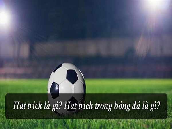 Hattrick là gì? Hat-trick trong bóng đá có ý nghĩa gì?