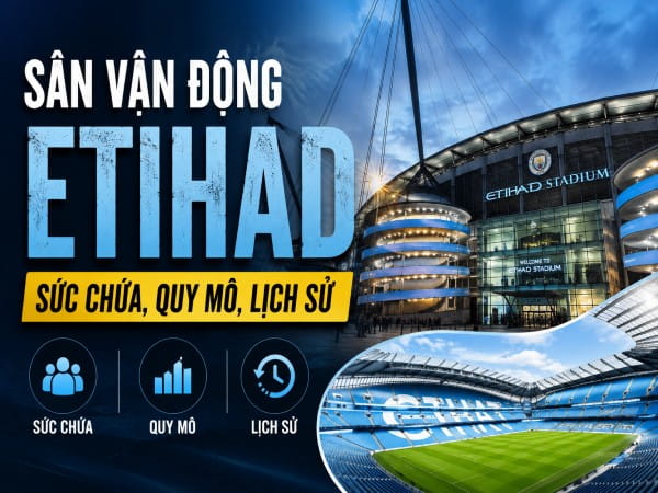 Tìm hiểu sân vận động Etihad: Sức chứa, quy mô, lịch sử